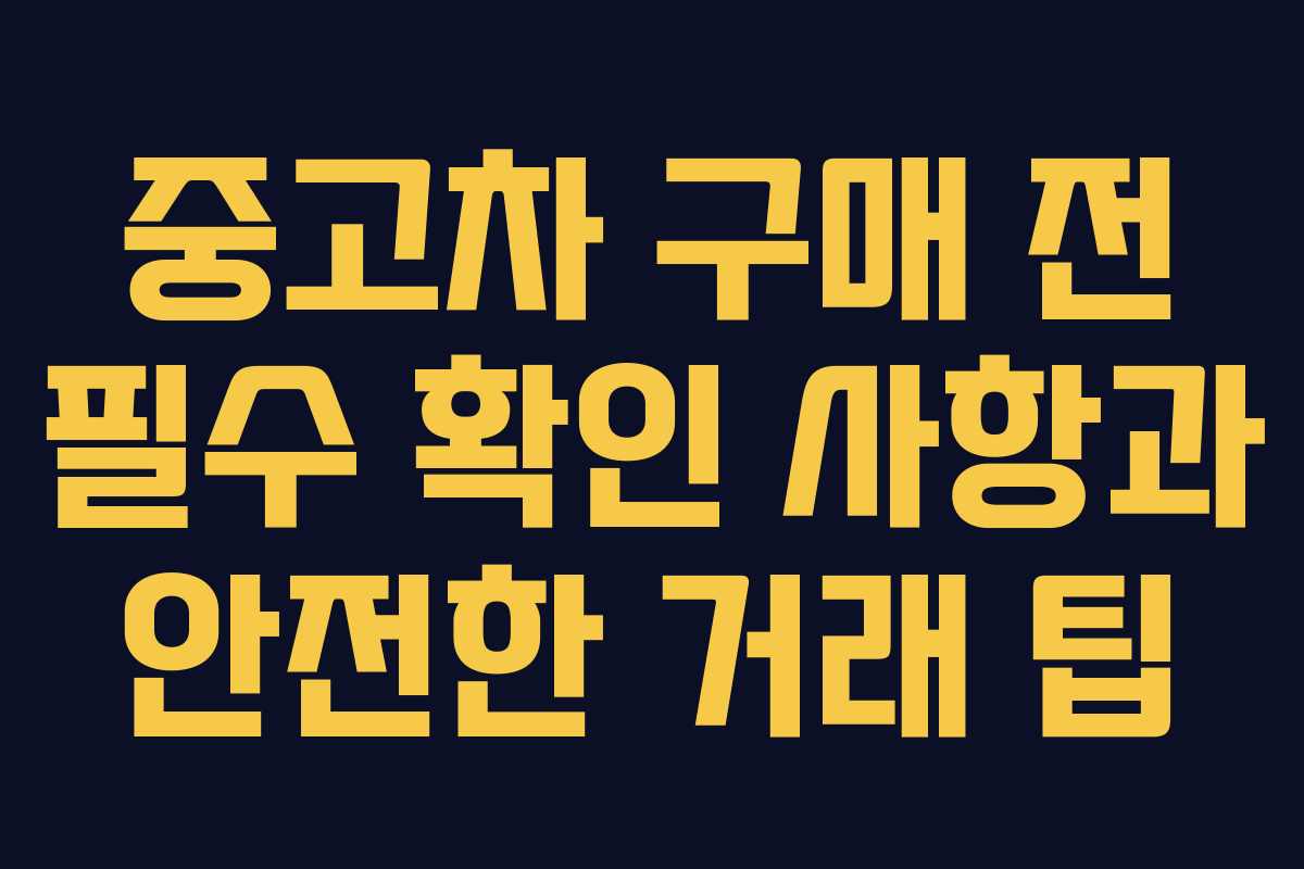 중고차 구매 전 필수 확인 사항과 안전한 거래 팁