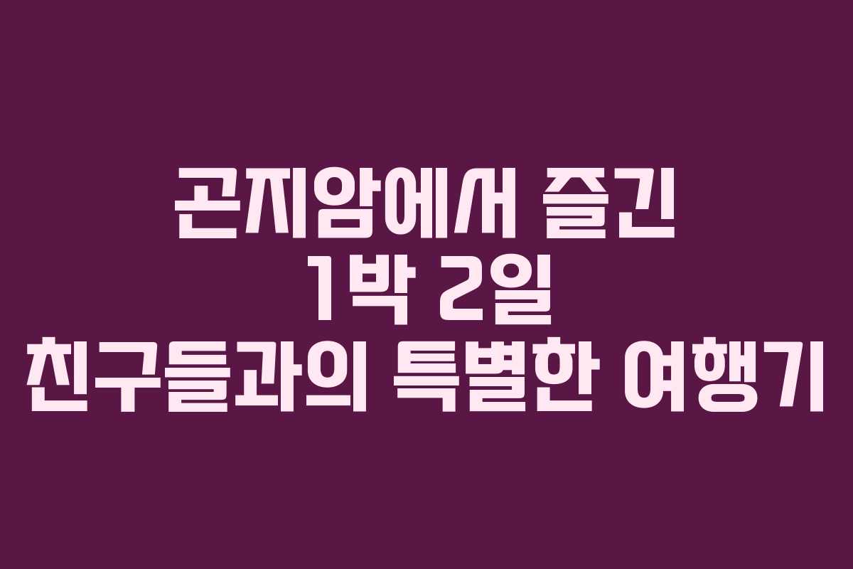 곤지암에서 즐긴 1박 2일 친구들과의 특별한 여행기