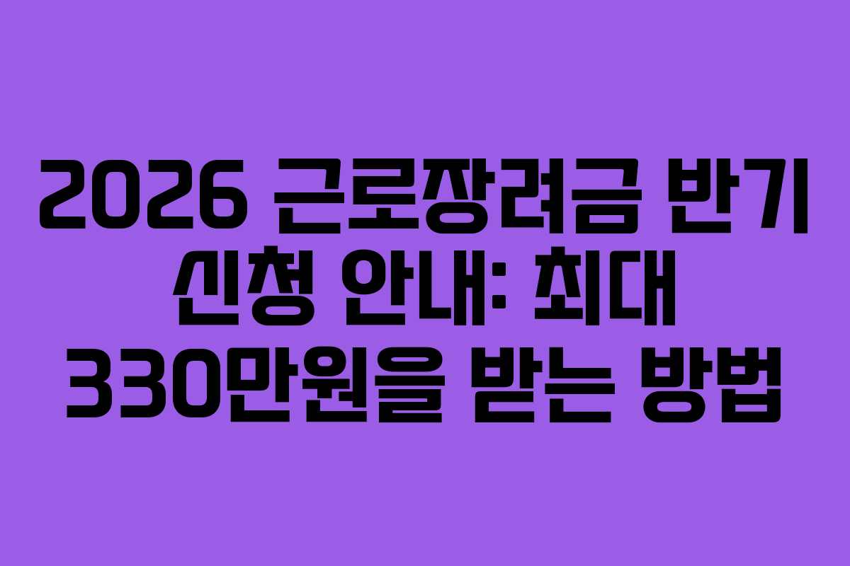 2026 근로장려금 반기 신청 안내: 최대 330만원을 받는 방법