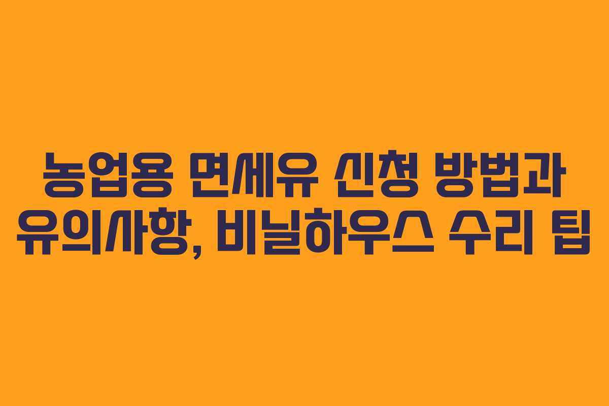 농업용 면세유 신청 방법과 유의사항, 비닐하우스 수리 팁