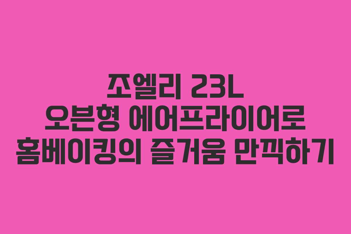 조엘리 23L 오븐형 에어프라이어로 홈베이킹의 즐거움 만끽하기