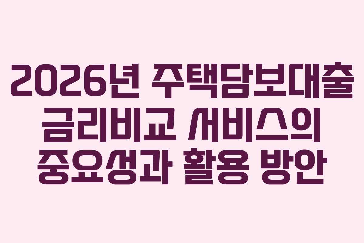 2026년 주택담보대출 금리비교 서비스의 중요성과 활용 방안
