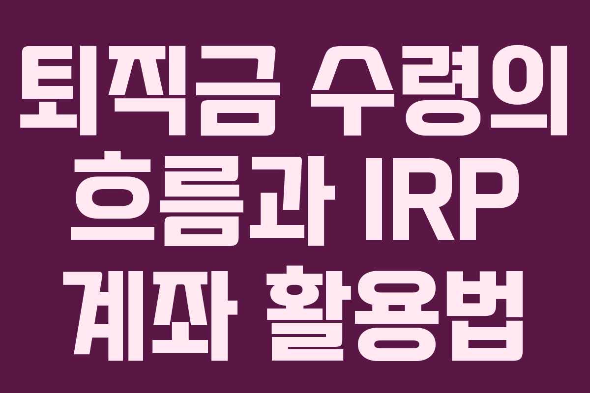 퇴직금 수령의 흐름과 IRP 계좌 활용법