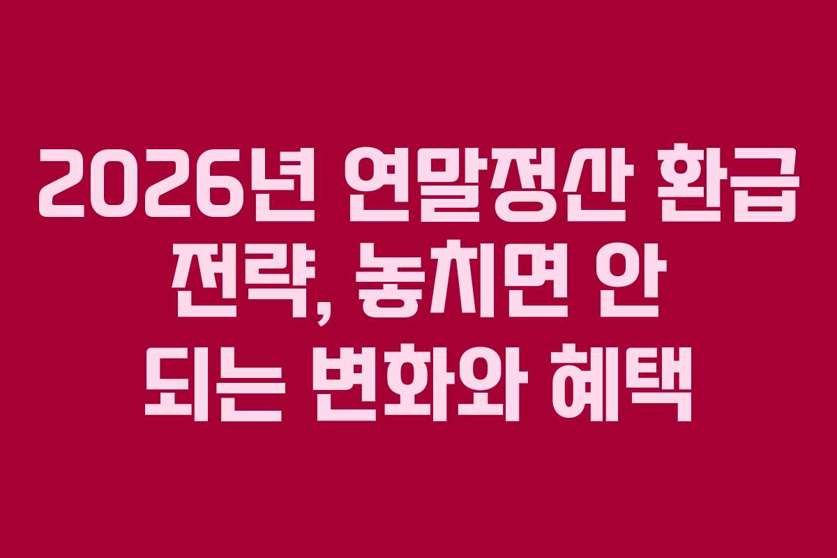 2026년 연말정산 환급 전략, 놓치면 안 되는 변화와 혜택