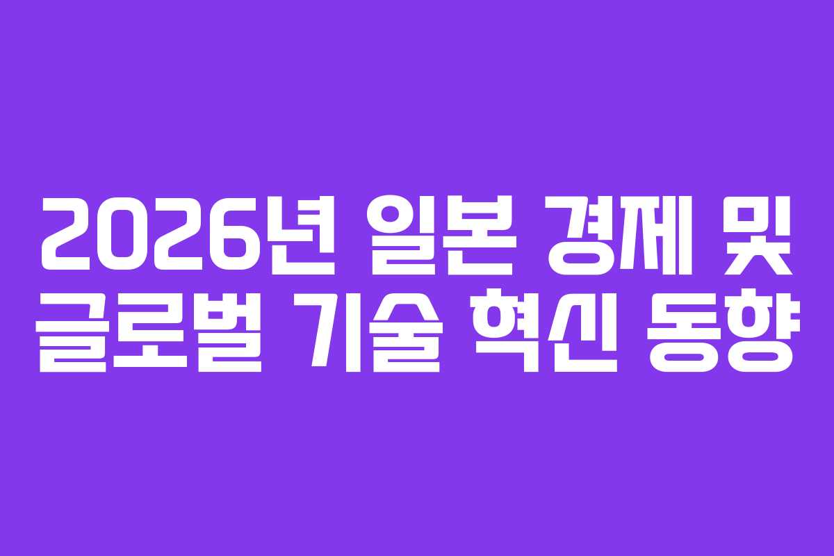 2026년 일본 경제 및 글로벌 기술 혁신 동향