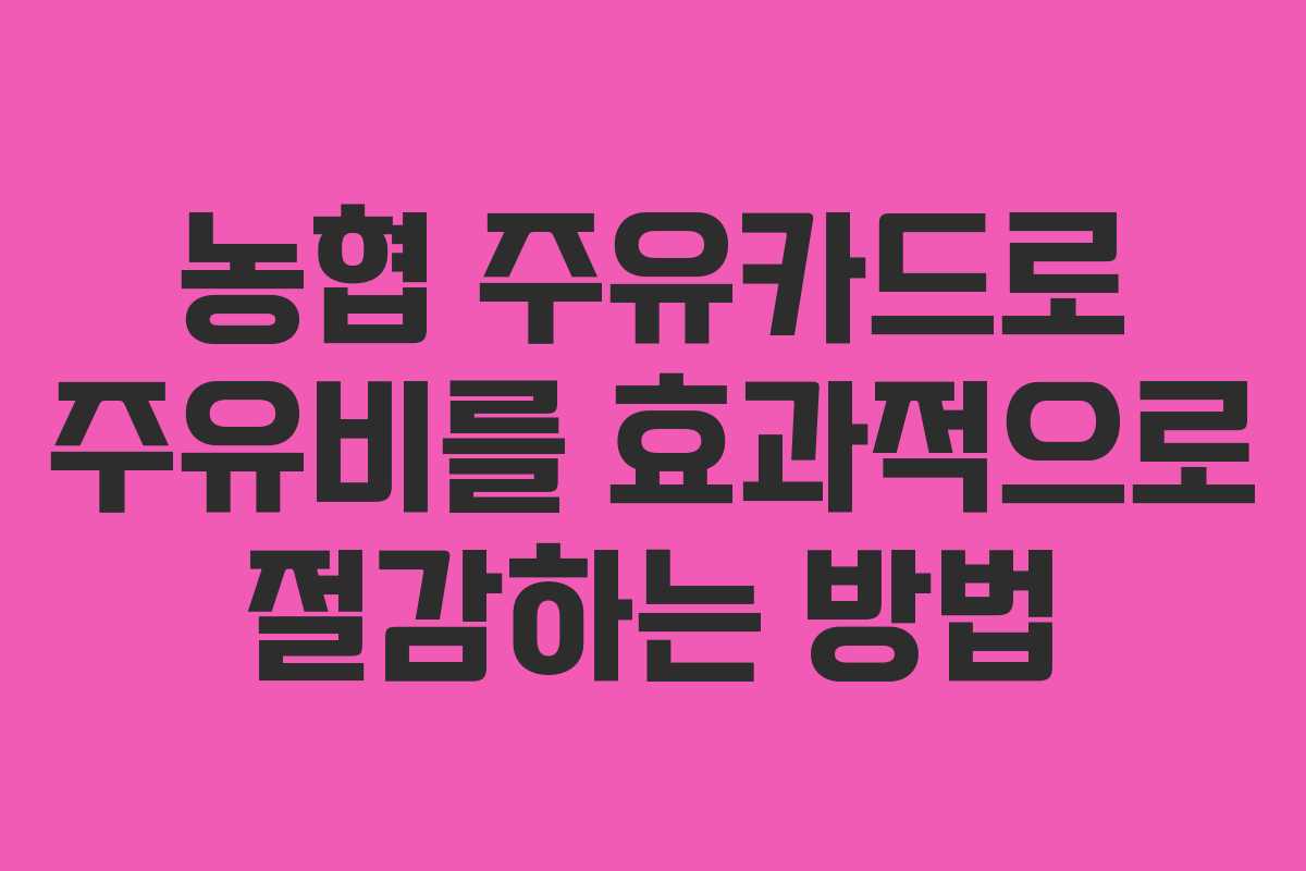농협 주유카드로 주유비를 효과적으로 절감하는 방법
