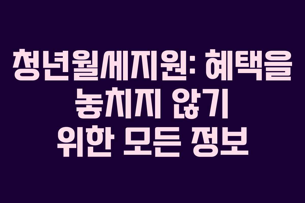 청년월세지원: 혜택을 놓치지 않기 위한 모든 정보
