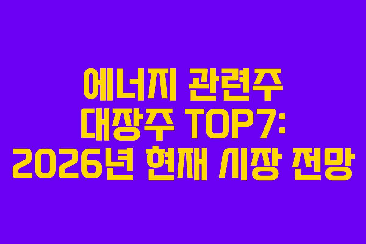 에너지 관련주 대장주 TOP7: 2026년 현재 시장 전망