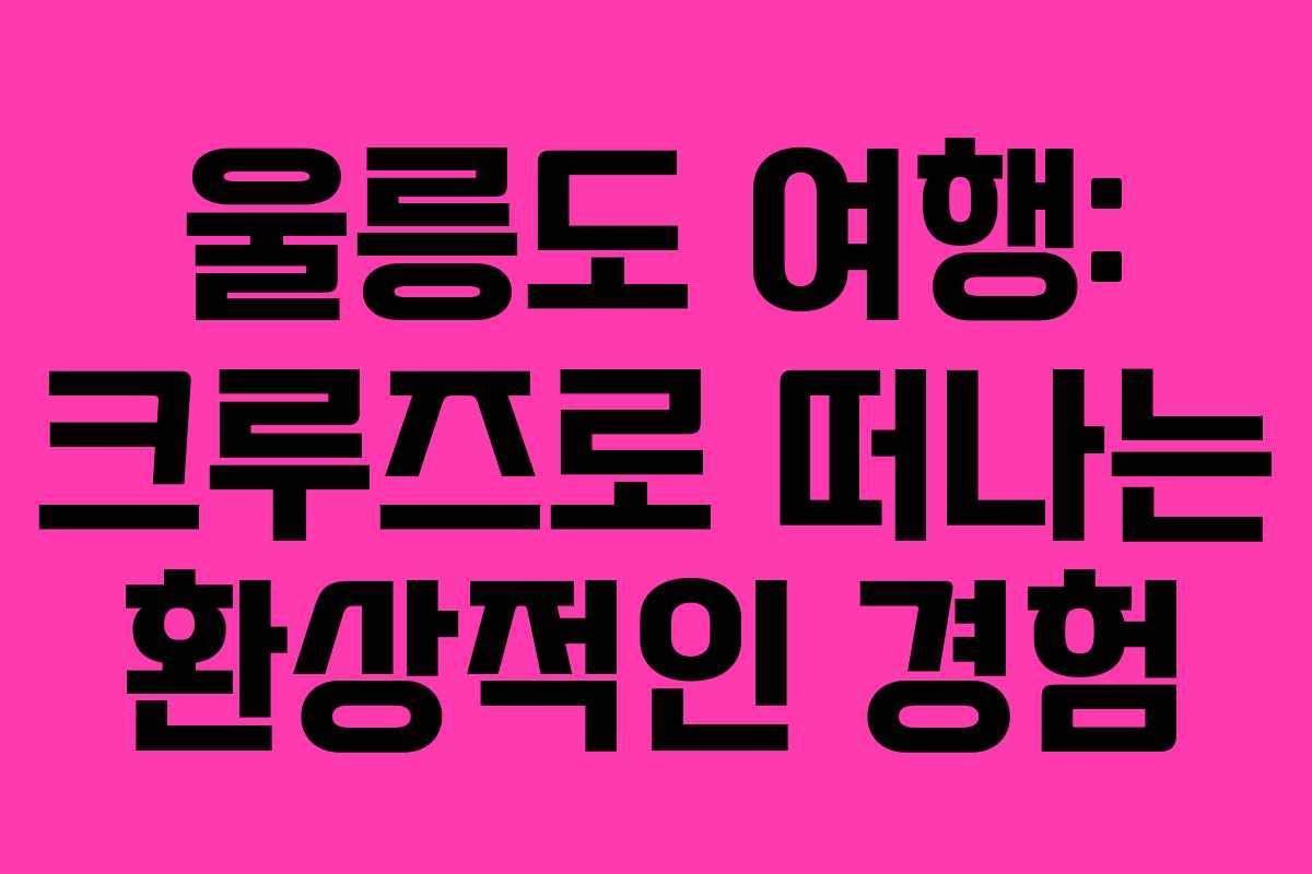 울릉도 여행: 크루즈로 떠나는 환상적인 경험
