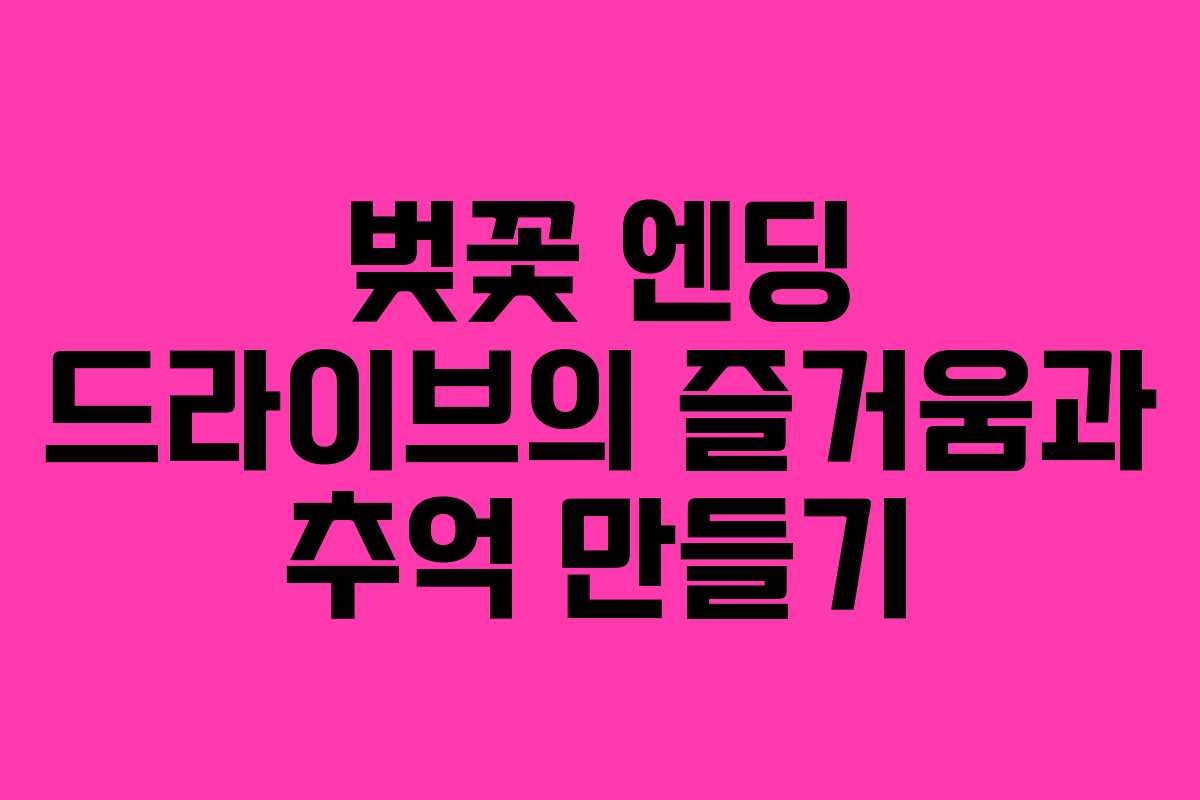벚꽃 엔딩 드라이브의 즐거움과 추억 만들기