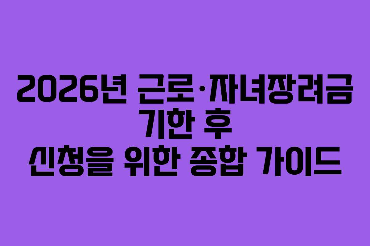 2026년 근로·자녀장려금 기한 후 신청을 위한 종합 가이드