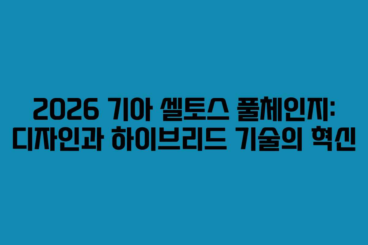 2026 기아 셀토스 풀체인지: 디자인과 하이브리드 기술의 혁신