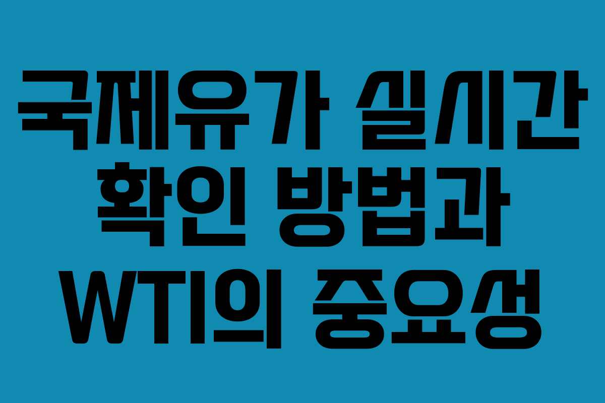 국제유가 실시간 확인 방법과 WTI의 중요성