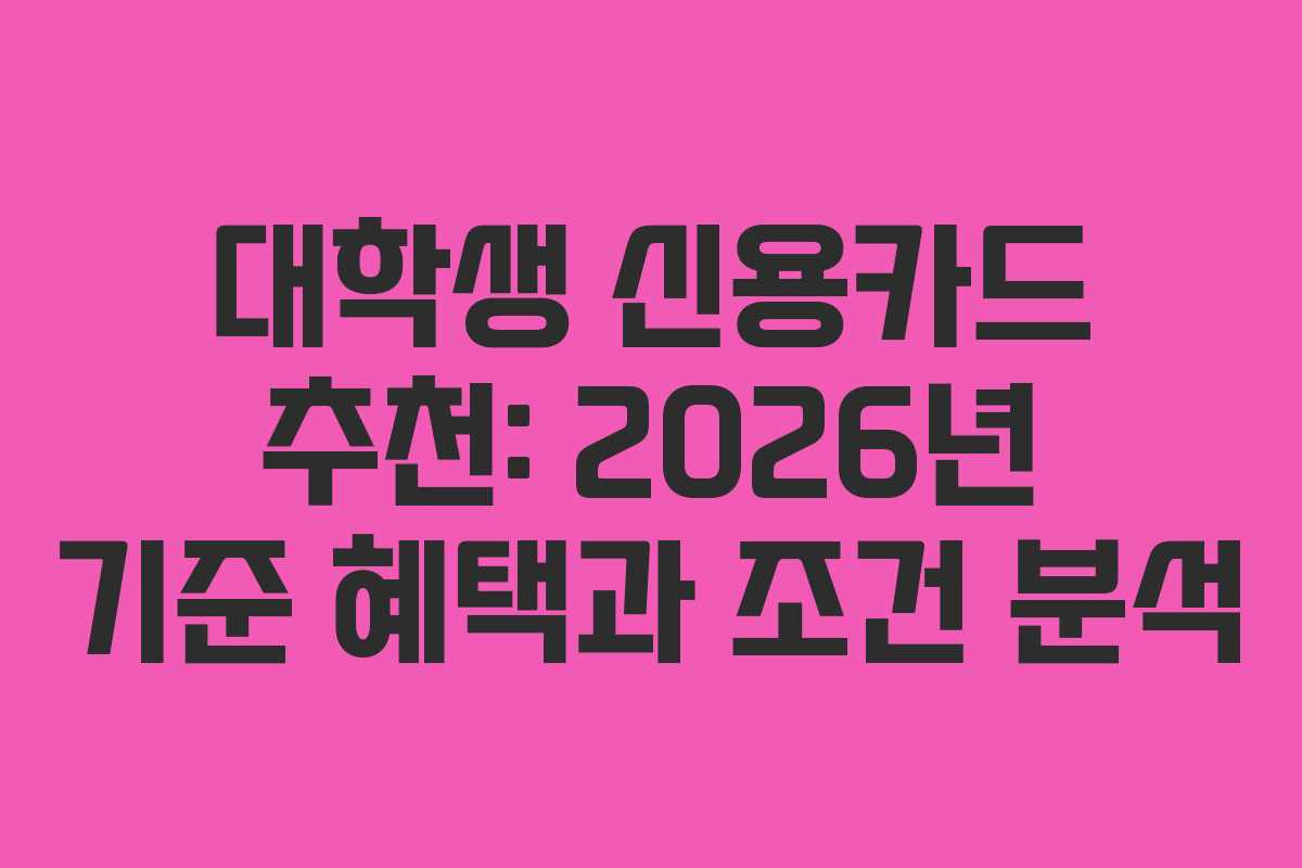 대학생 신용카드 추천: 2026년 기준 혜택과 조건 분석