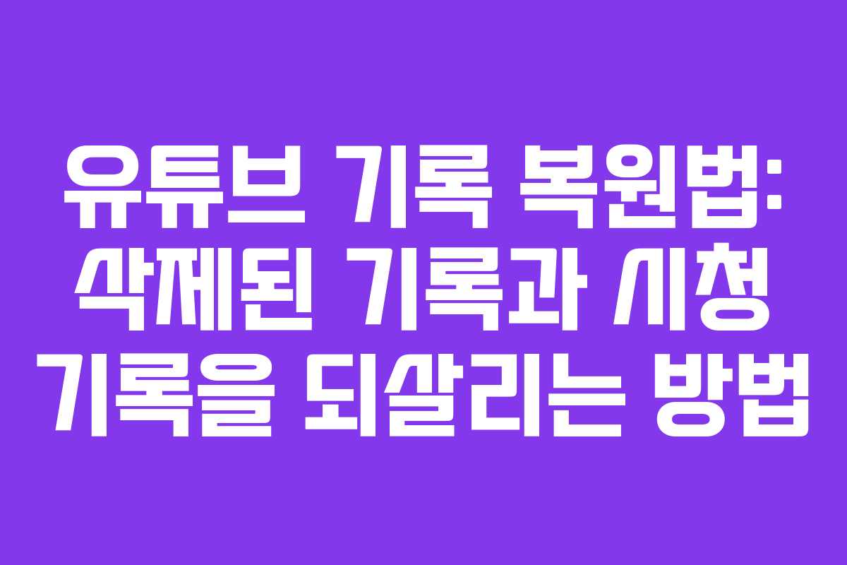 유튜브 기록 복원법: 삭제된 기록과 시청 기록을 되살리는 방법