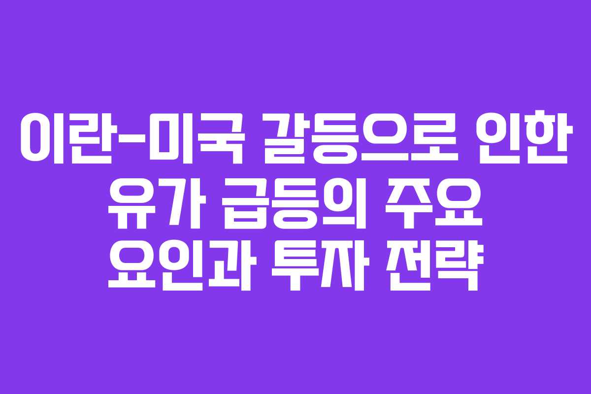 이란-미국 갈등으로 인한 유가 급등의 주요 요인과 투자 전략