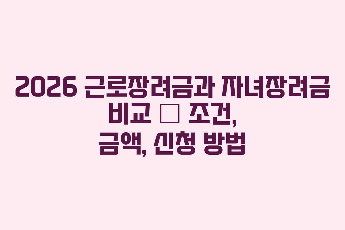 2026 근로장려금과 자녀장려금 비교 — 조건, 금액, 신청 방법