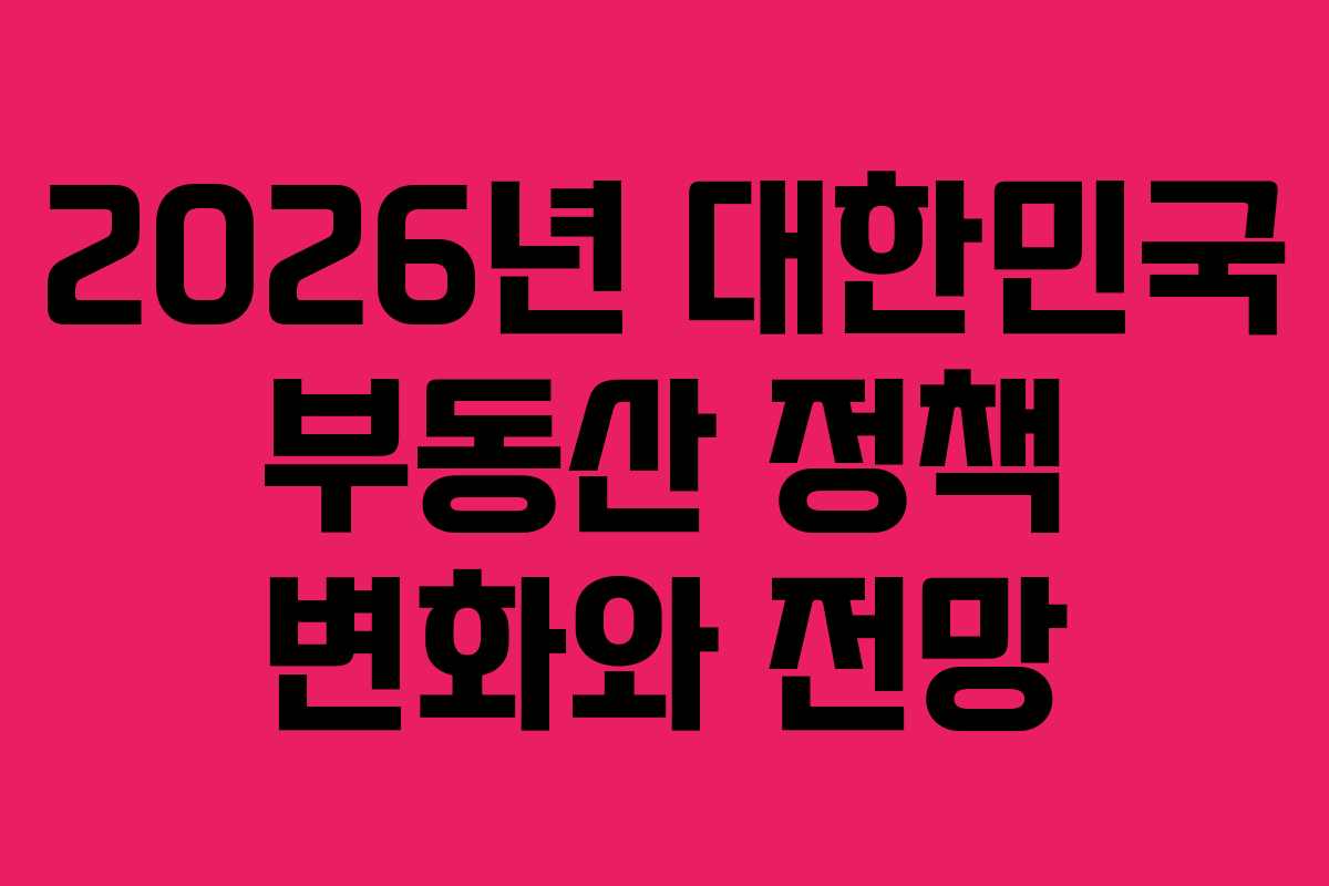 2026년 대한민국 부동산 정책 변화와 전망