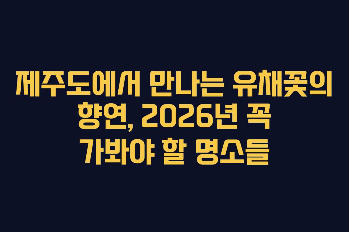 제주도에서 만나는 유채꽃의 향연, 2026년 꼭 가봐야 할 명소들