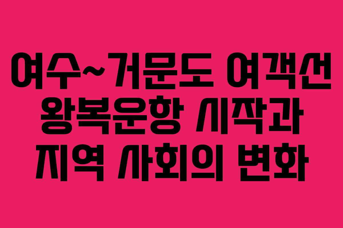여수~거문도 여객선 왕복운항 시작과 지역 사회의 변화