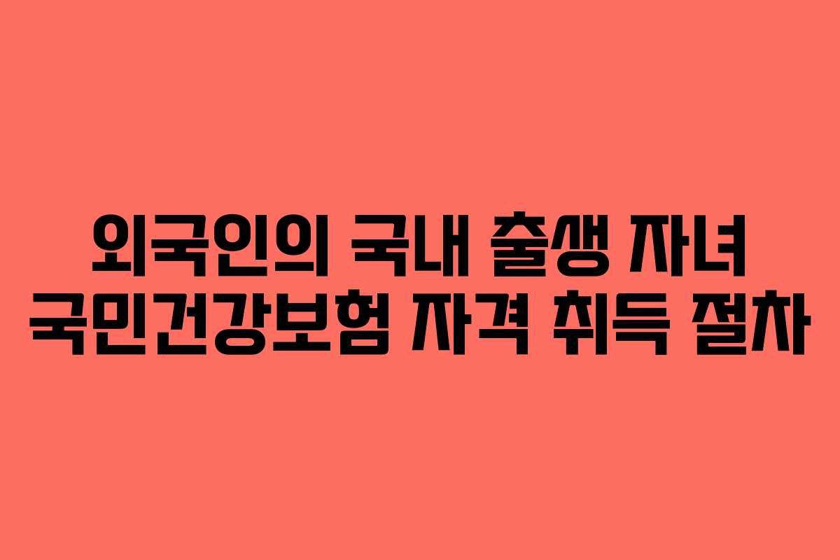 외국인의 국내 출생 자녀 국민건강보험 자격 취득 절차