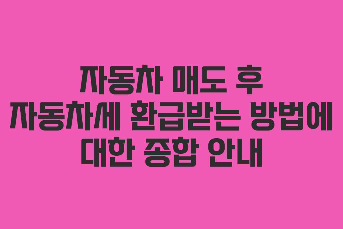 자동차 매도 후 자동차세 환급받는 방법에 대한 종합 안내
