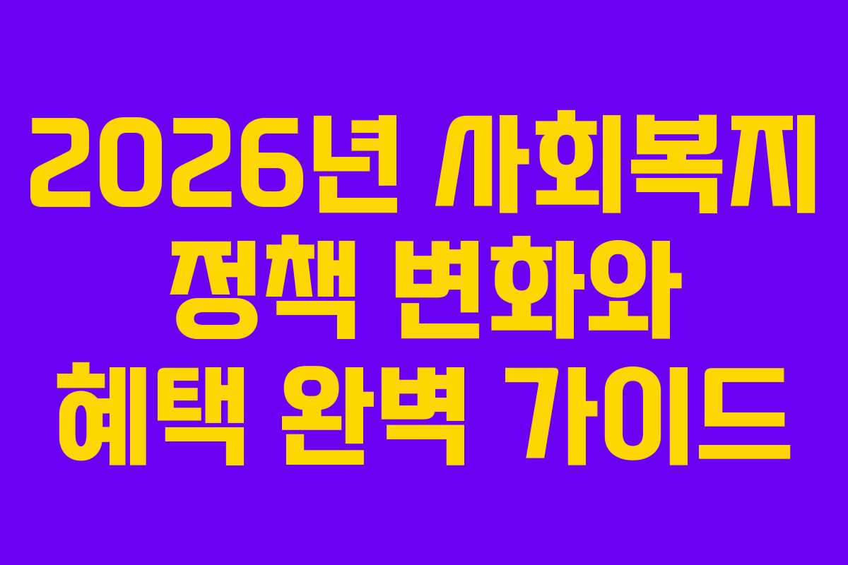 2026년 사회복지 정책 변화와 혜택 완벽 가이드