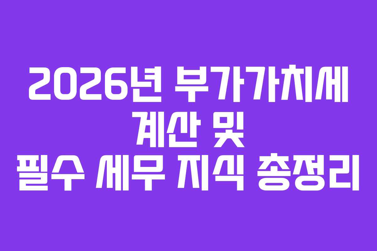 2026년 부가가치세 계산 및 필수 세무 지식 총정리