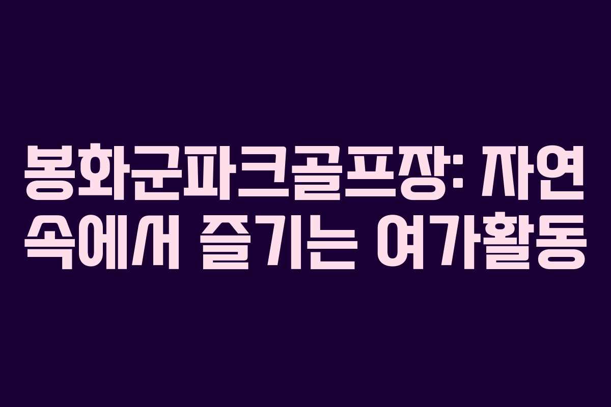 봉화군파크골프장: 자연 속에서 즐기는 여가활동