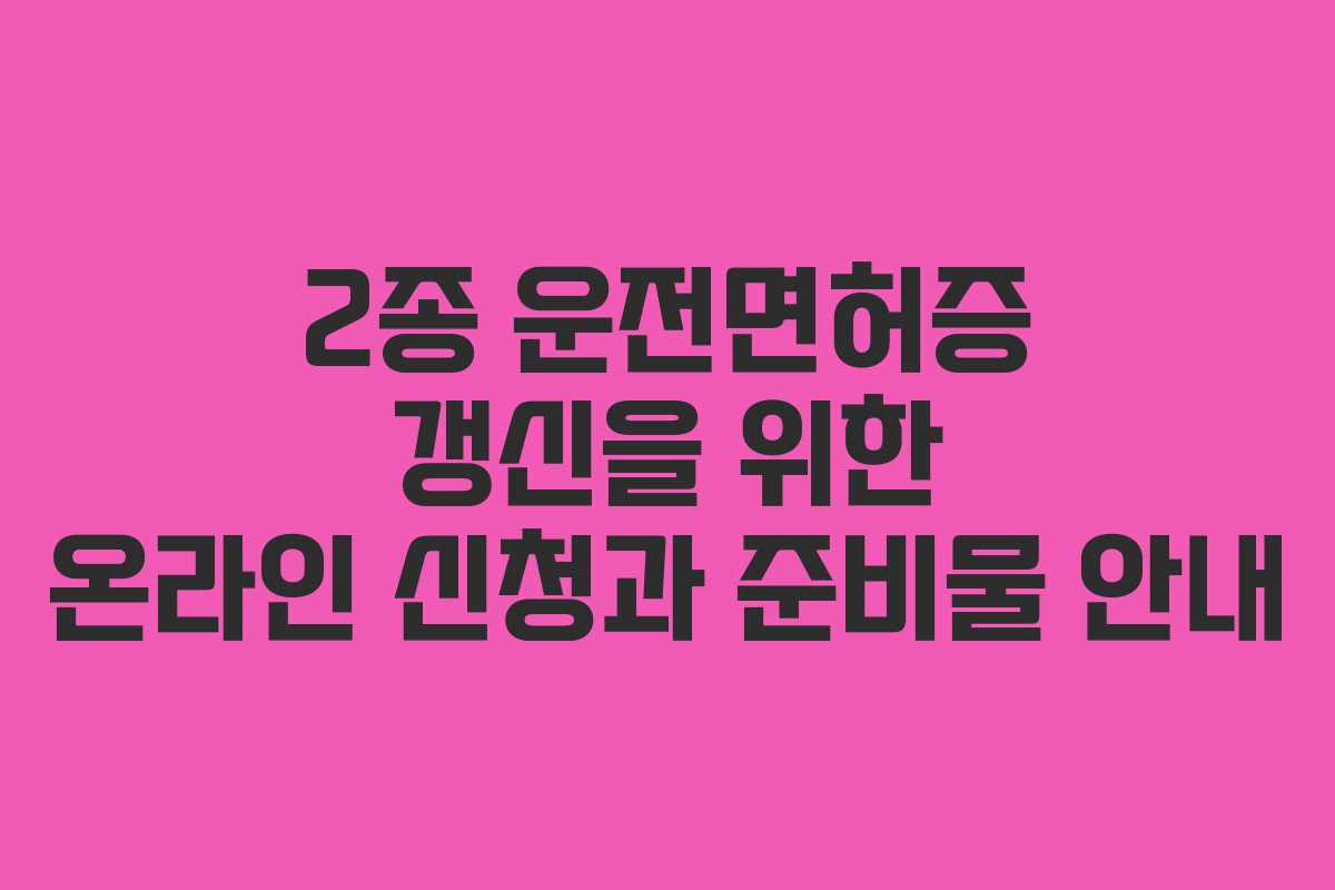 2종 운전면허증 갱신을 위한 온라인 신청과 준비물 안내