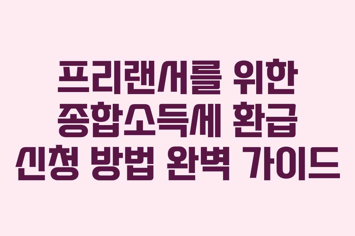 프리랜서를 위한 종합소득세 환급 신청 방법 완벽 가이드