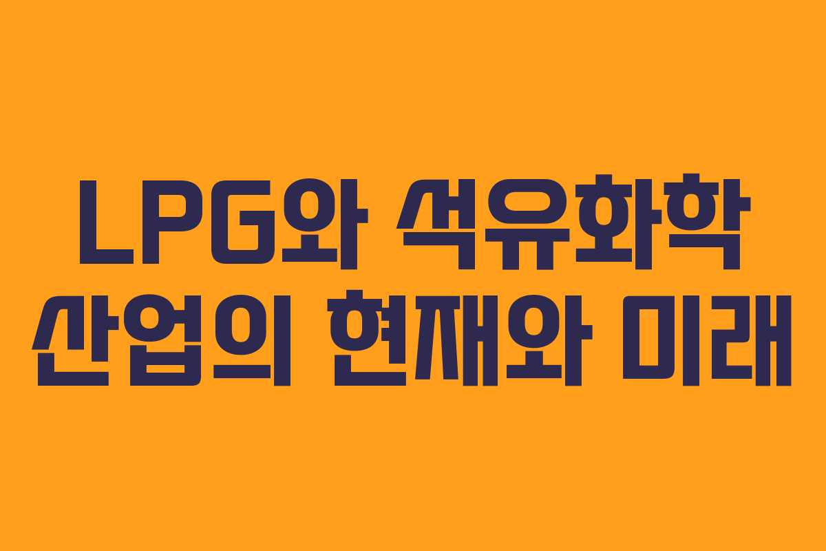LPG와 석유화학 산업의 현재와 미래