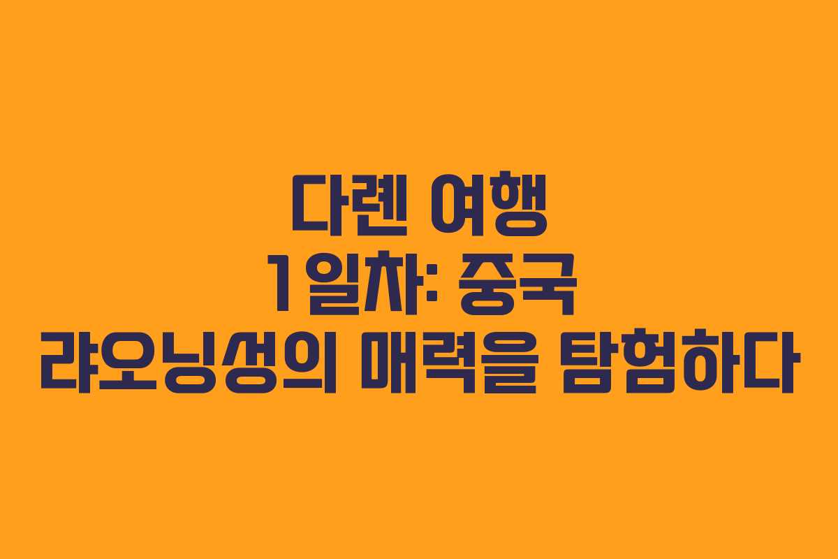다롄 여행 1일차: 중국 랴오닝성의 매력을 탐험하다