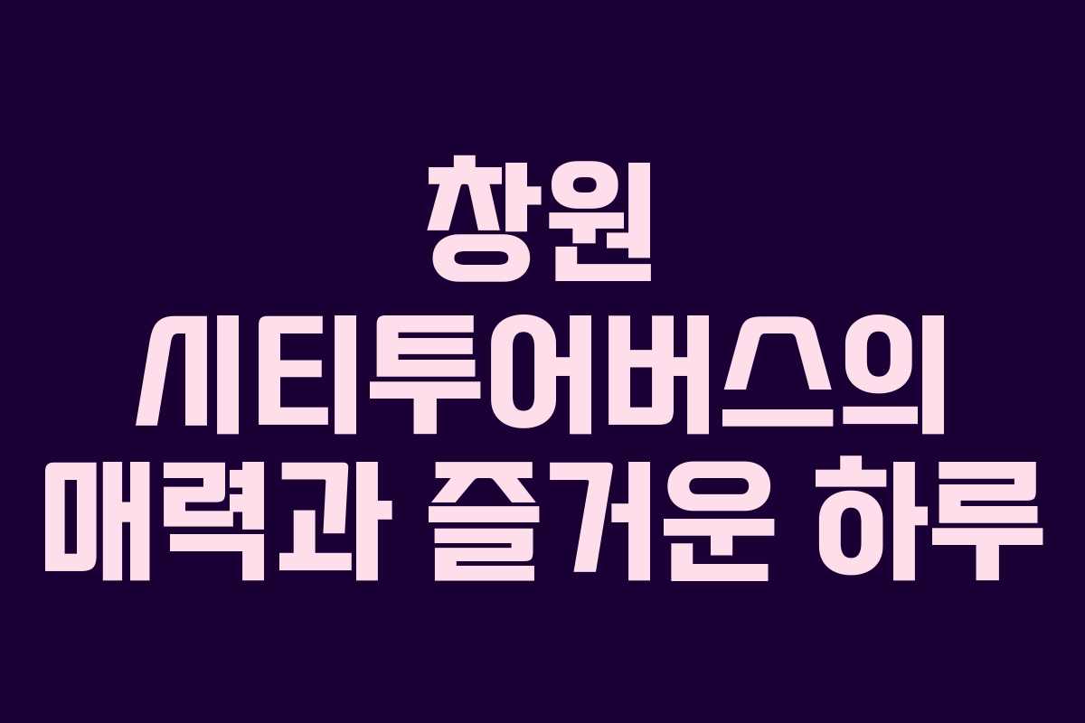 창원 시티투어버스의 매력과 즐거운 하루