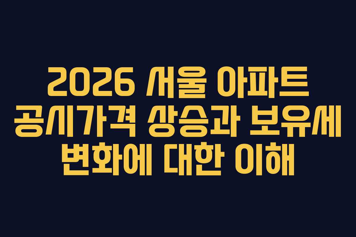 2026 서울 아파트 공시가격 상승과 보유세 변화에 대한 이해
