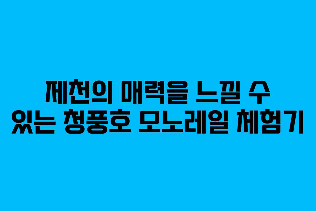 제천의 매력을 느낄 수 있는 청풍호 모노레일 체험기