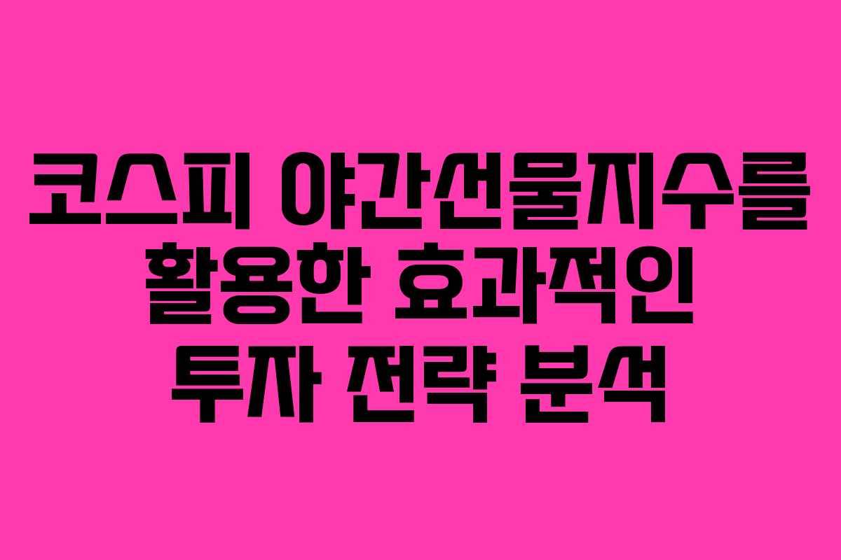 코스피 야간선물지수를 활용한 효과적인 투자 전략 분석