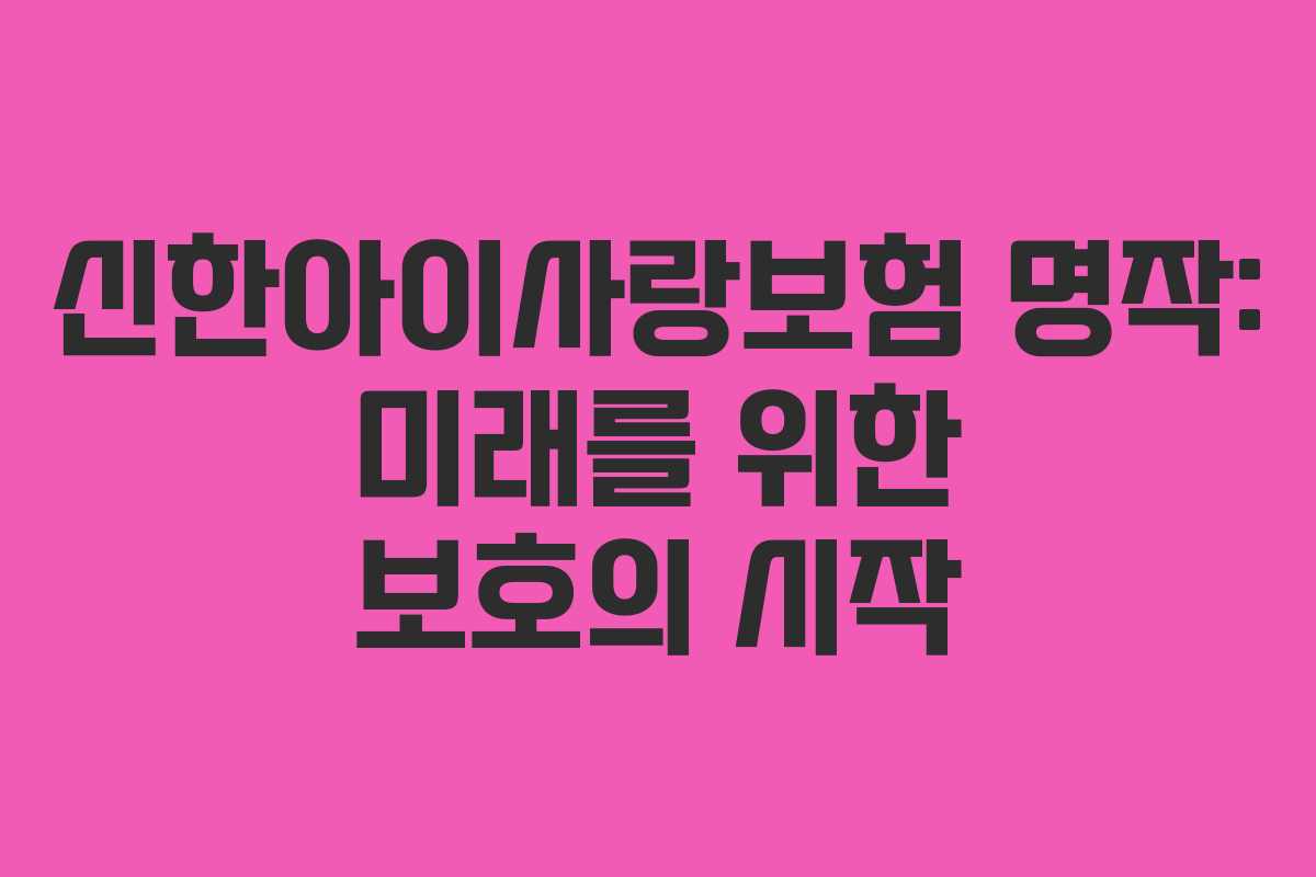 신한아이사랑보험 명작: 미래를 위한 보호의 시작