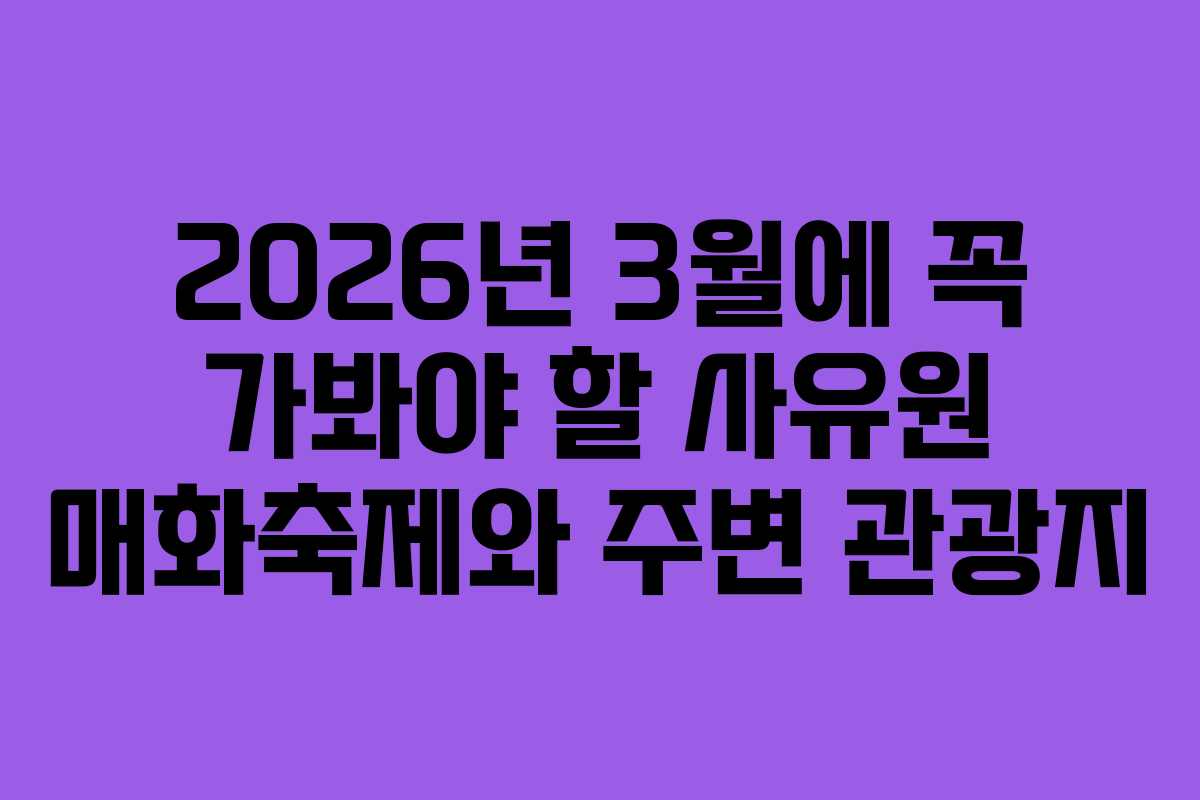 2026년 3월에 꼭 가봐야 할 사유원 매화축제와 주변 관광지