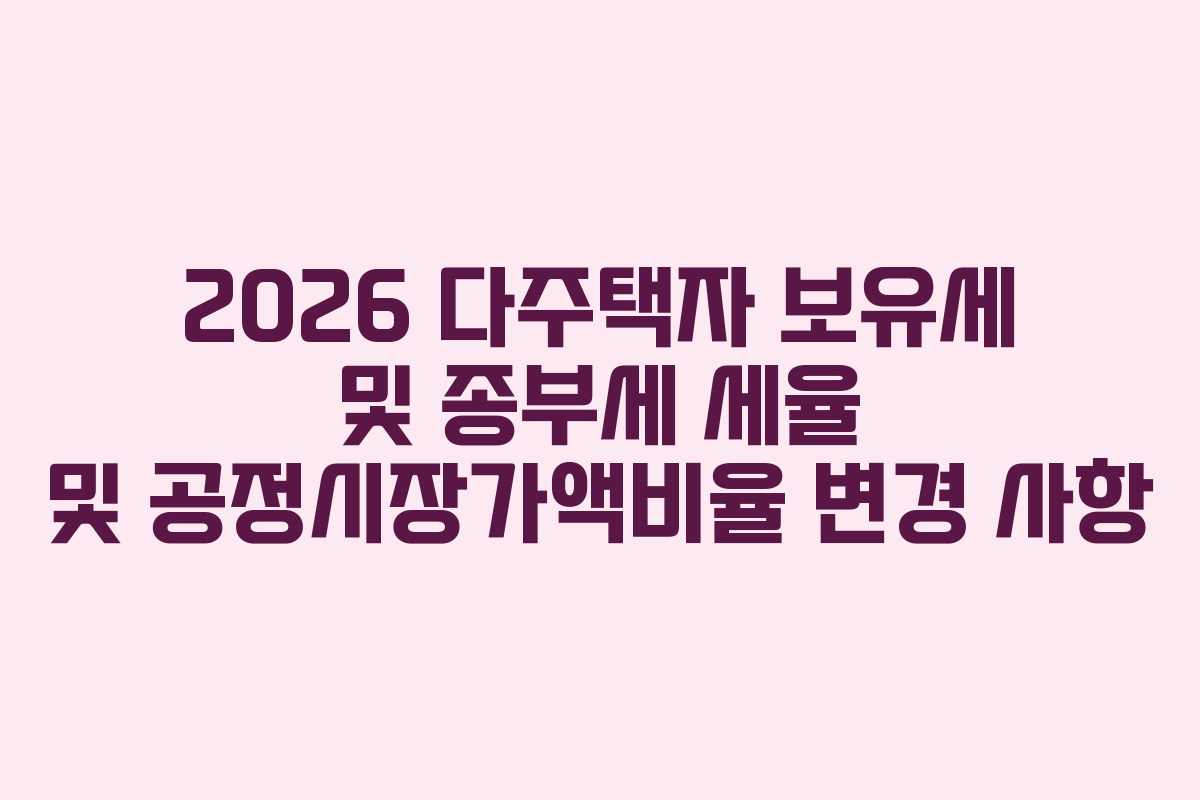 2026 다주택자 보유세 및 종부세 세율 및 공정시장가액비율 변경 사항