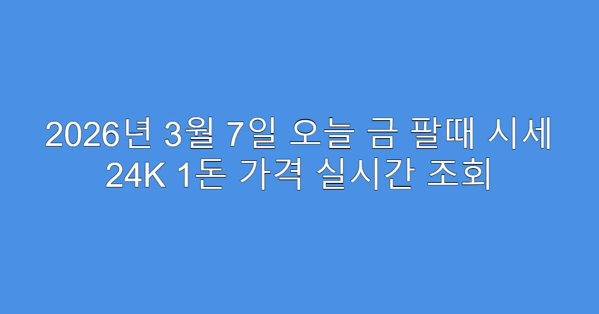 2026년 3월 7일 오늘 금 팔때 시세 24K 1돈 가격 실시간 조회