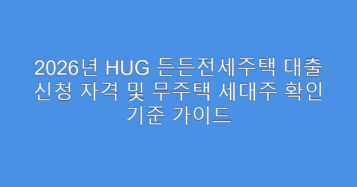 2026년 HUG 든든전세주택 대출 신청 자격 및 무주택 세대주 확인 기준 가이드