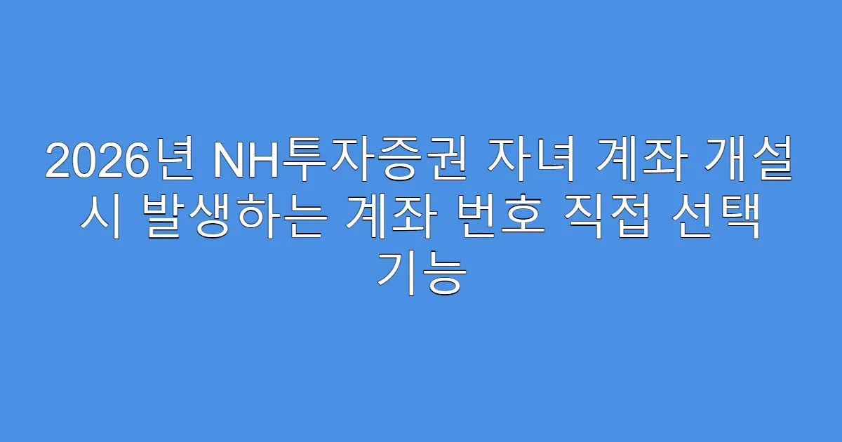 2026년 NH투자증권 자녀 계좌 개설 시 발생하는 계좌 번호 직접 선택 기능