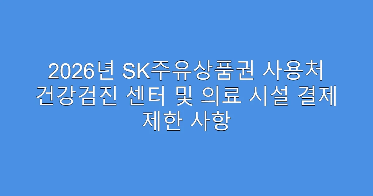 2026년 SK주유상품권 사용처 건강검진 센터 및 의료 시설 결제 제한 사항