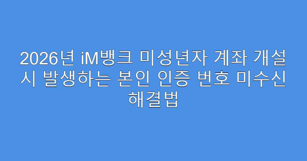 2026년 iM뱅크 미성년자 계좌 개설 시 발생하는 본인 인증 번호 미수신 해결법
