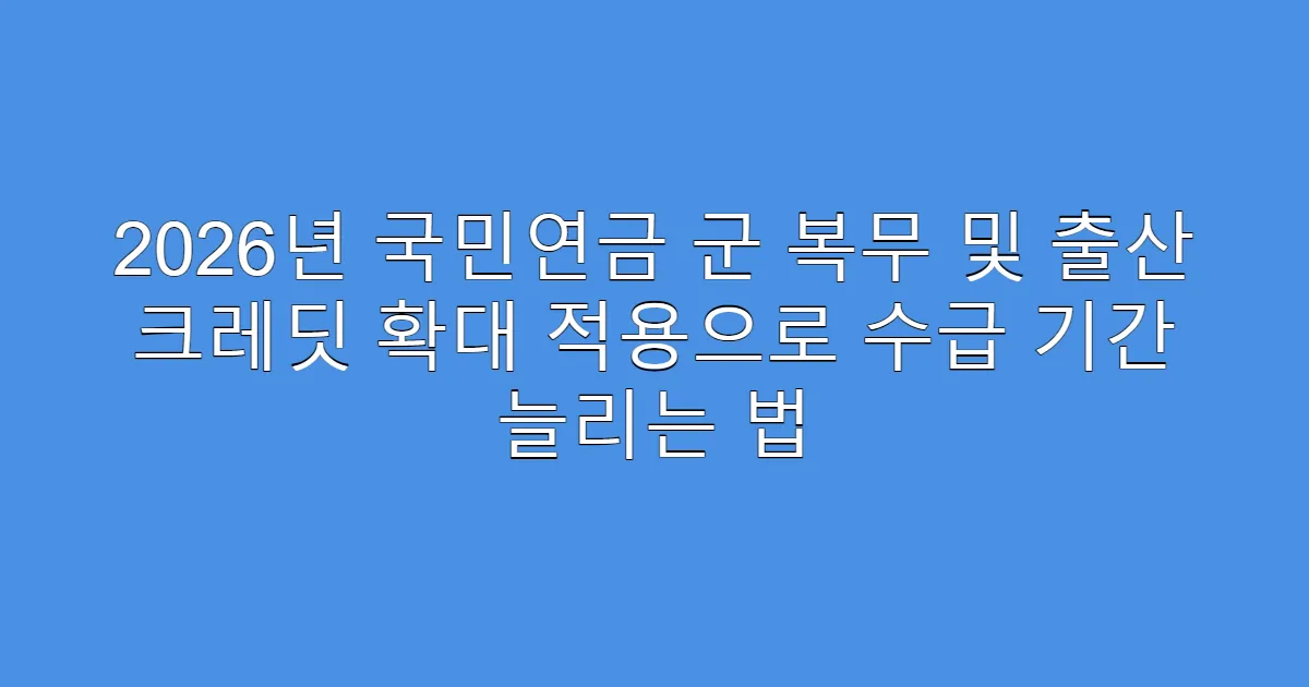 2026년 국민연금 군 복무 및 출산 크레딧 확대 적용으로 수급 기간 늘리는 법