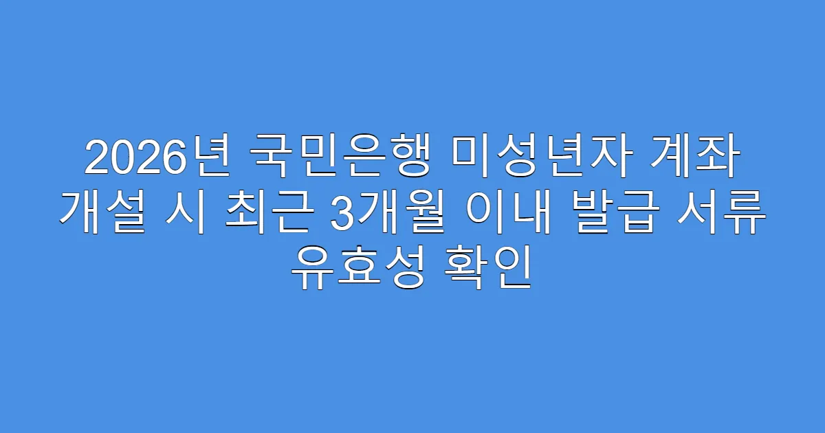 2026년 국민은행 미성년자 계좌 개설 시 최근 3개월 이내 발급 서류 유효성 확인