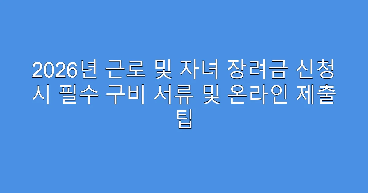 2026년 근로 및 자녀 장려금 신청 시 필수 구비 서류 및 온라인 제출 팁