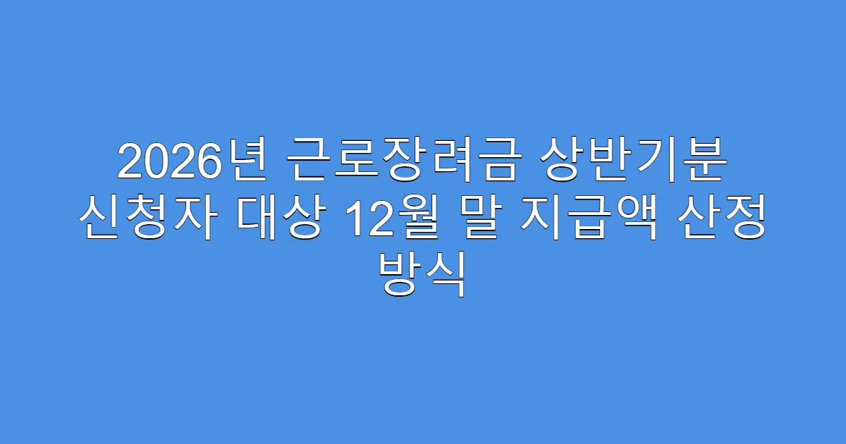 2026년 근로장려금 상반기분 신청자 대상 12월 말 지급액 산정 방식