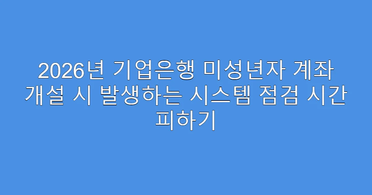 2026년 기업은행 미성년자 계좌 개설 시 발생하는 시스템 점검 시간 피하기